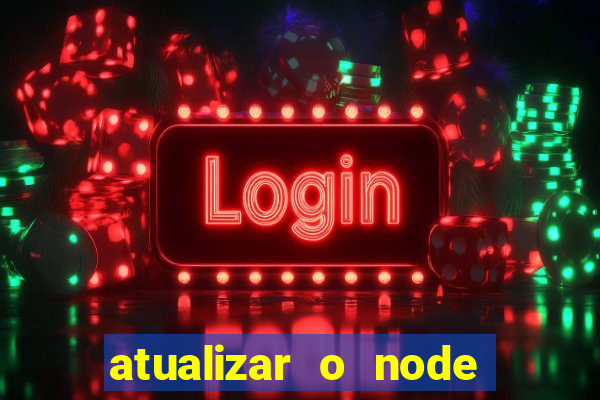 atualizar o node no windows